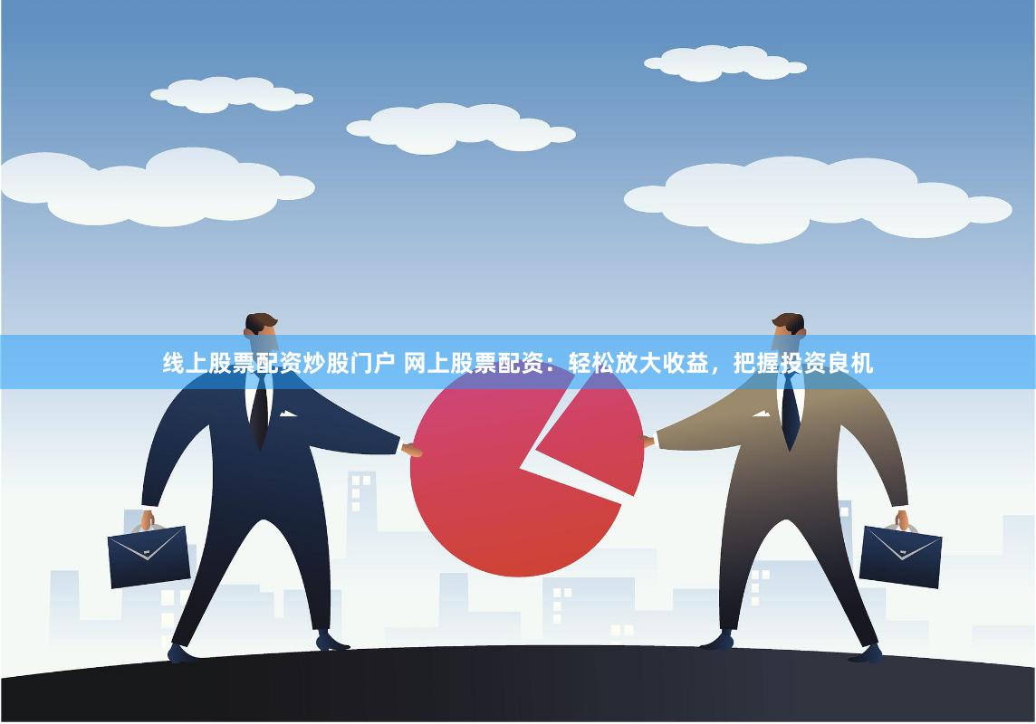 线上股票配资炒股门户 网上股票配资：轻松放大收益，把握投资良机