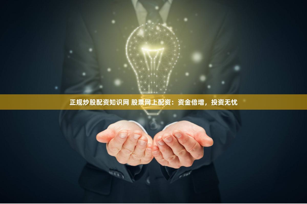 正规炒股配资知识网 股票网上配资：资金倍增，投资无忧