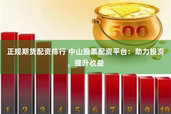 正规期货配资排行 中山股票配资平台：助力投资，提升收益