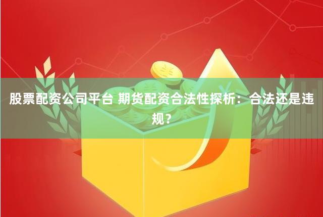 股票配资公司平台 期货配资合法性探析：合法还是违规？